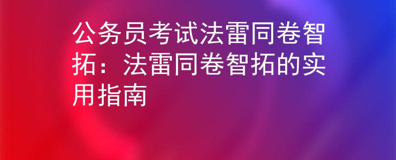 公务员考试法雷同卷智拓：法雷同卷智拓的实用指南