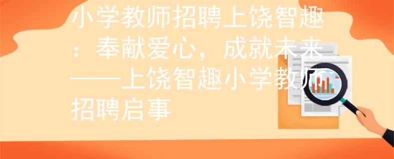 小学教师招聘上饶智趣：奉献爱心，成就未来——上饶智趣小学教师招聘启事