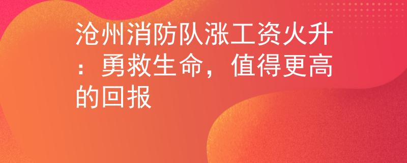 沧州消防队涨工资火升：勇救生命，值得更高的回报