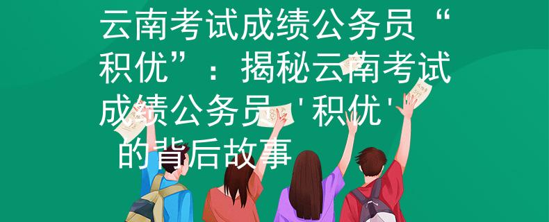 云南考试成绩公务员“积优”：揭秘云南考试成绩公务员 '积优' 的背后故事