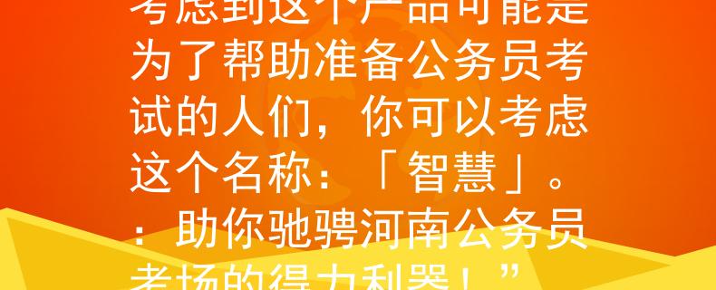 河南公务员考试201考虑到这个产品可能是为了帮助准备公务员考试的人们，你可以考虑这个名称：「智慧」。：助你驰骋河南公务员考场的得力利器！”