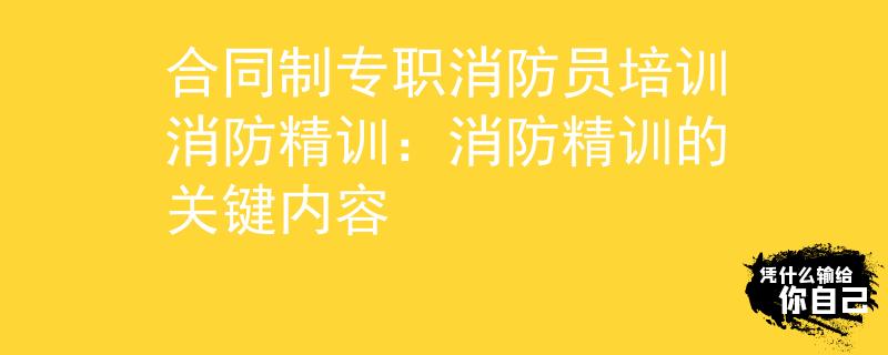 合同制专职消防员培训消防精训：消防精训的关键内容