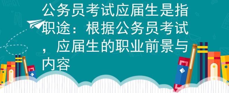 公务员考试应届生是指职途：根据公务员考试，应届生的职业前景与内容