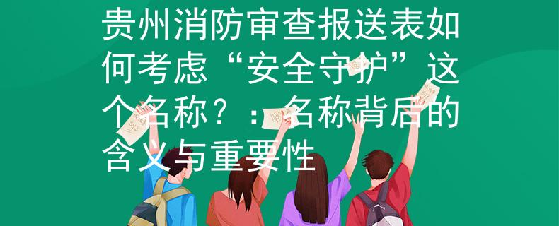 贵州消防审查报送表如何考虑“安全守护”这个名称？：名称背后的含义与重要性