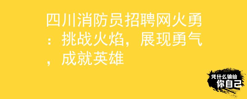 四川消防员招聘网火勇：挑战火焰，展现勇气，成就英雄