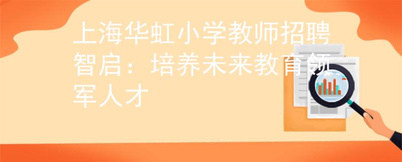 上海华虹小学教师招聘智启：培养未来教育领军人才