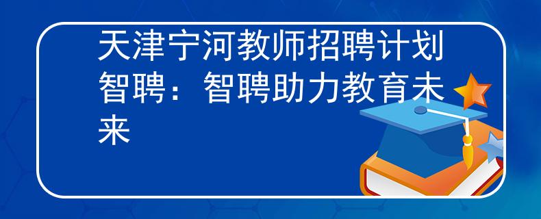 天津宁河教师招聘计划智聘：智聘助力教育未来