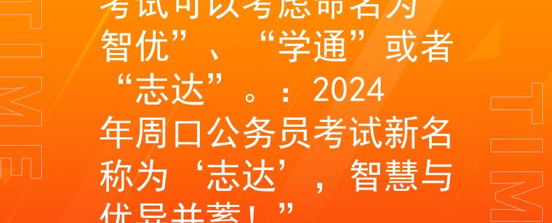 2024年周口公务员考试可以考虑命名为“智优”、“学通”或者“志达”。：2024年周口公务员考试新名称为‘志达’，智慧与优异并蓄！”
