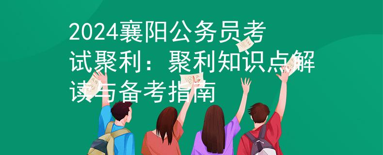 2024襄阳公务员考试聚利：聚利知识点解读与备考指南