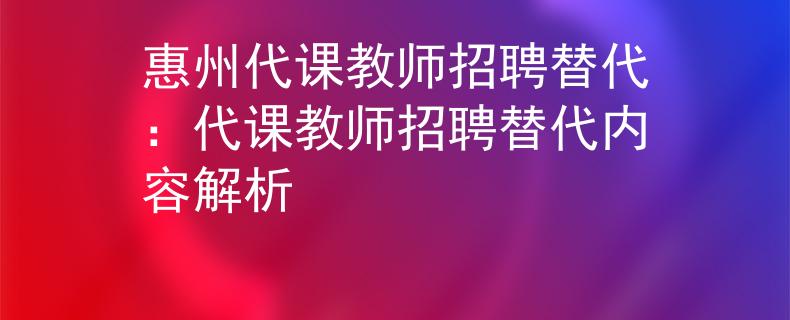 惠州代课教师招聘替代：代课教师招聘替代内容解析