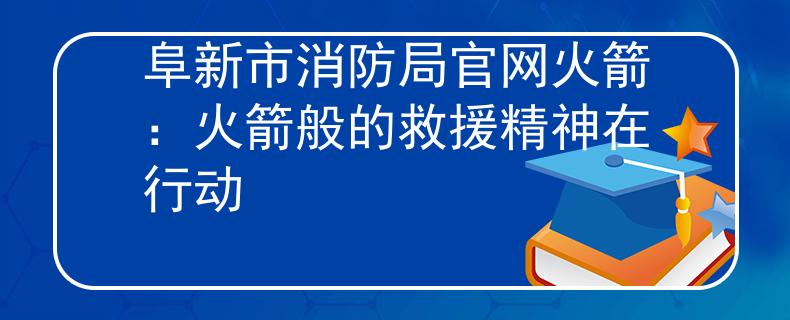 阜新市消防局官网火箭：火箭般的救援精神在行动