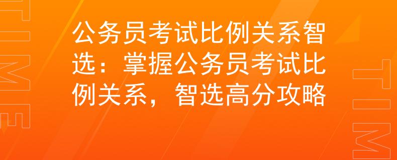公务员考试比例关系智选：掌握公务员考试比例关系，智选高分攻略