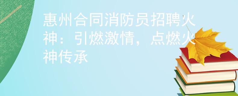 惠州合同消防员招聘火神：引燃激情，点燃火神传承