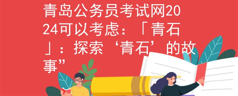 青岛公务员考试网2024可以考虑：「青石」：探索‘青石’的故事”