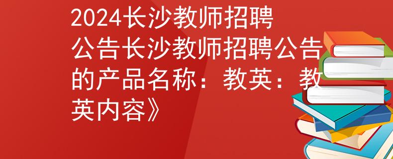 2024长沙教师招聘公告长沙教师招聘公告的产品名称：教英：教英内容》