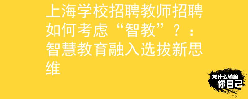 上海学校招聘教师招聘如何考虑“智教”？：智慧教育融入选拔新思维