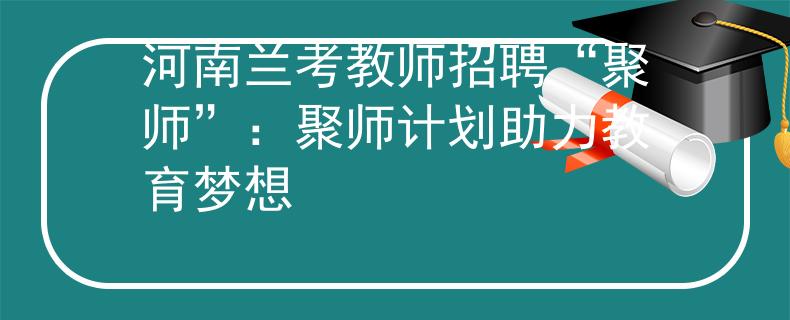河南兰考教师招聘“聚师”：聚师计划助力教育梦想