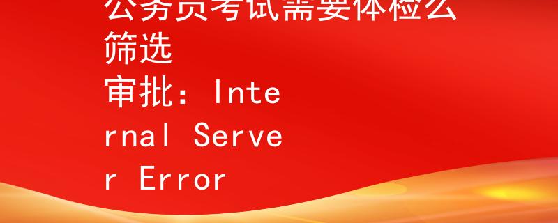 公务员考试需要体检么筛选
审批:Internal Server Error 公务员考试需要体检么筛选
审批:Internal Server Error