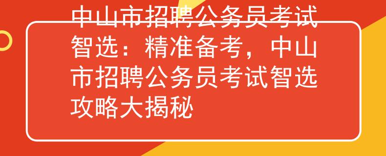 中山市招聘公务员考试智选：精准备考，中山市招聘公务员考试智选攻略大揭秘
