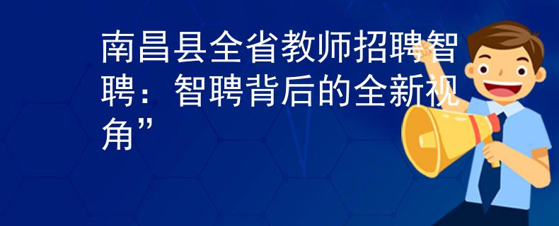 南昌县全省教师招聘智聘：智聘背后的全新视角”