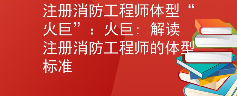 注册消防工程师体型“火巨”：火巨: 解读注册消防工程师的体型标准