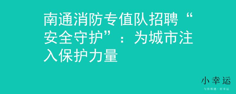 南通消防专值队招聘“安全守护”：为城市注入保护力量