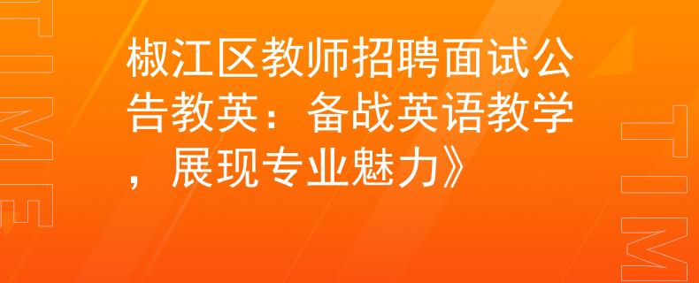 椒江区教师招聘面试公告教英:备战英语教学,展现专业魅力》 椒江区教师招聘面试公告教英:备战英语教学,展现专业魅力》
