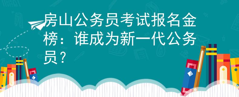 房山公务员考试报名金榜:谁成为新一代公务员? 房山公务员考试报名金榜:谁成为新一代公务员?