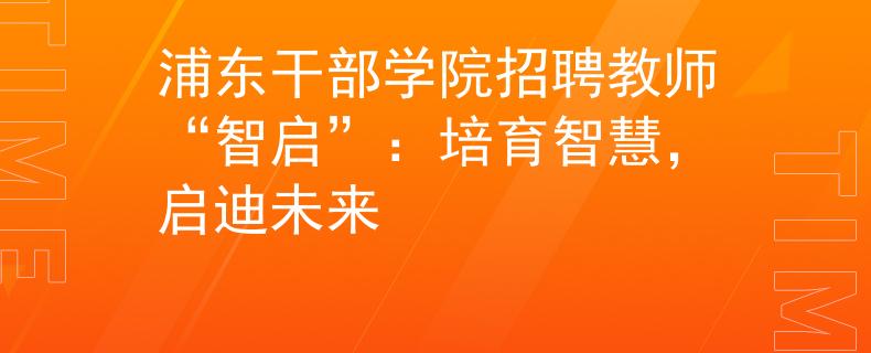 浦东干部学院招聘教师“智启”：培育智慧，启迪未来