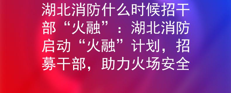 湖北消防什么时候招干部“火融”：湖北消防启动“火融”计划，招募干部，助力火场安全