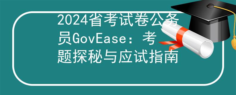 2024省考试卷公务员GovEase:考题探秘与应试指南 2024省考试卷公务员GovEase:考题探秘与应试指南