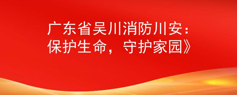 广东省吴川消防川安:保护生命,守护家园》 广东省吴川消防川安:保护生命,守护家园》