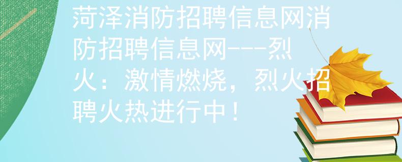 菏泽消防招聘信息网消防招聘信息网---烈火:激情燃烧,烈火招聘火热进行中! 菏泽消防招聘信息网消防招聘信息网---烈火:激情燃烧,烈火招聘火热进行中!