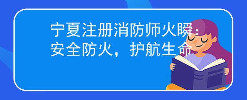宁夏注册消防师火瞬:安全防火,护航生命 宁夏注册消防师火瞬:安全防火,护航生命