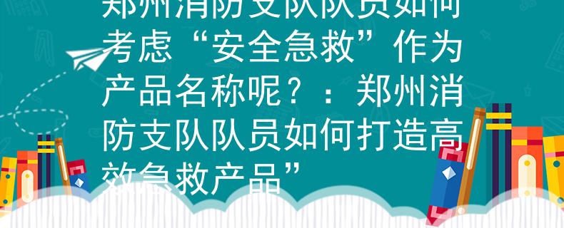 郑州消防支队队员如何考虑“安全急救”作为产品名称呢?:郑州消防支队队员如何打造高效急救产品” 郑州消防支队队员如何考虑“安全急救”作为产品名称呢?:郑州消防支队队员如何打造高效急救产品”
