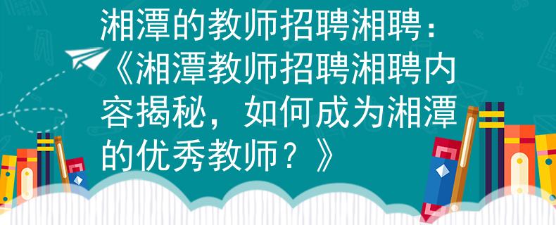 湘潭的教师招聘湘聘：《湘潭教师招聘湘聘内容揭秘，如何成为湘潭的优秀教师？》