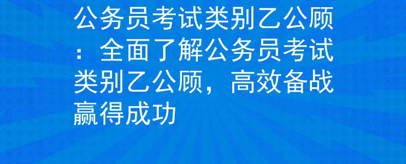 公务员考试类别乙公顾：全面了解公务员考试类别乙公顾，高效备战赢得成功