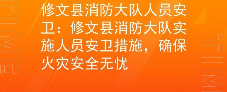 修文县消防大队人员安卫:修文县消防大队实施人员安卫措施,确保火灾安全无忧 修文县消防大队人员安卫:修文县消防大队实施人员安卫措施,确保火灾安全无忧