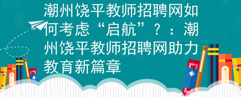 潮州饶平教师招聘网如何考虑“启航”?:潮州饶平教师招聘网助力教育新篇章 潮州饶平教师招聘网如何考虑“启航”?:潮州饶平教师招聘网助力教育新篇章