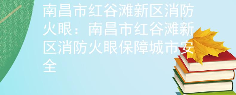 南昌市红谷滩新区消防火眼：南昌市红谷滩新区消防火眼保障城市安全