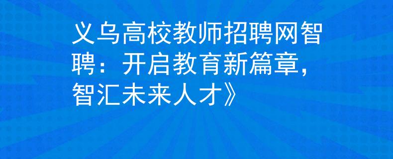 义乌高校教师招聘网智聘:开启教育新篇章,智汇未来人才》 义乌高校教师招聘网智聘:开启教育新篇章,智汇未来人才》