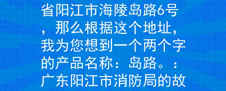 阳江市消防局地址阳江市消防局的地址是广东省阳江市海陵岛路6号,那么根据这个地址,我为您想到一个两个字的产品名称:岛路。:广东阳江市消防局的故事 阳江市消防局地址阳江市消防局的地址是广东省阳江市海陵岛路6号,那么根据这个地址,我为您想到一个两个字的产品名称:岛路。:广东阳江市消防局的故事