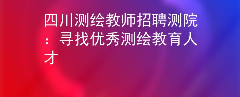 四川测绘教师招聘测院:寻找优秀测绘教育人才 四川测绘教师招聘测院:寻找优秀测绘教育人才