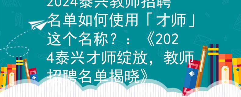 2024泰兴教师招聘名单如何使用「才师」这个名称？：《2024泰兴才师绽放，教师招聘名单揭晓》