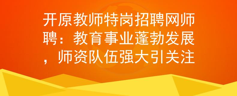 开原教师特岗招聘网师聘：教育事业蓬勃发展，师资队伍强大引关注