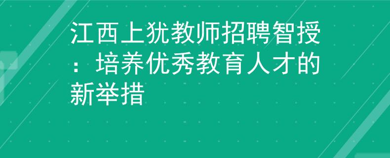 江西上犹教师招聘智授：培养优秀教育人才的新举措