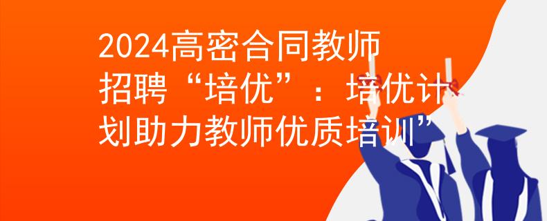 2024高密合同教师招聘“培优”：培优计划助力教师优质培训”