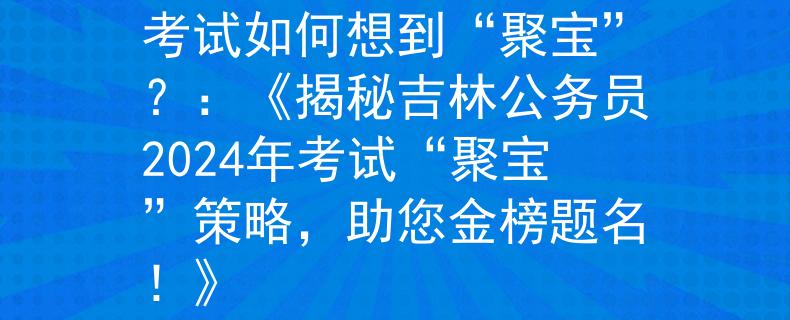 吉林公务员2024年考试如何想到“聚宝”？：《揭秘吉林公务员2024年考试“聚宝”策略，助您金榜题名！》